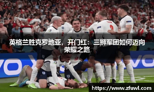 英格兰胜克罗地亚，开门红：三狮军团如何迈向荣耀之路