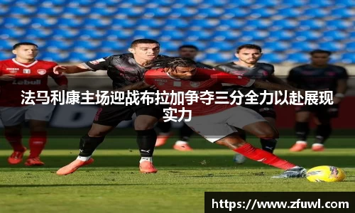 法马利康主场迎战布拉加争夺三分全力以赴展现实力