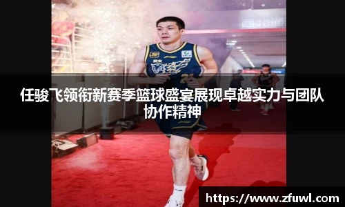 任骏飞领衔新赛季篮球盛宴展现卓越实力与团队协作精神