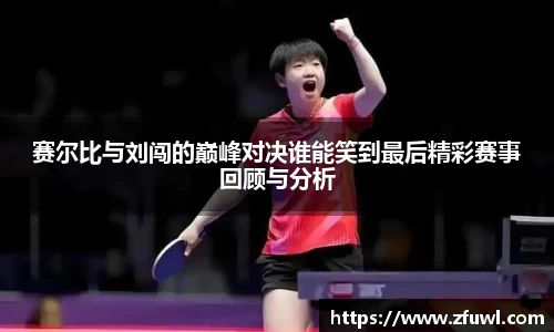 赛尔比与刘闯的巅峰对决谁能笑到最后精彩赛事回顾与分析