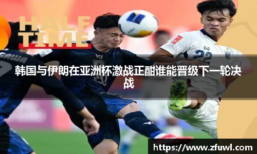 韩国与伊朗在亚洲杯激战正酣谁能晋级下一轮决战