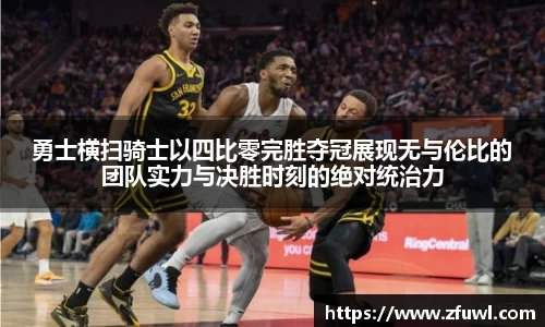 勇士横扫骑士以四比零完胜夺冠展现无与伦比的团队实力与决胜时刻的绝对统治力