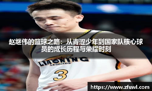赵继伟的篮球之路：从青涩少年到国家队核心球员的成长历程与荣耀时刻