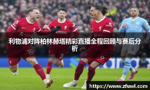 利物浦对阵柏林赫塔精彩直播全程回顾与赛后分析