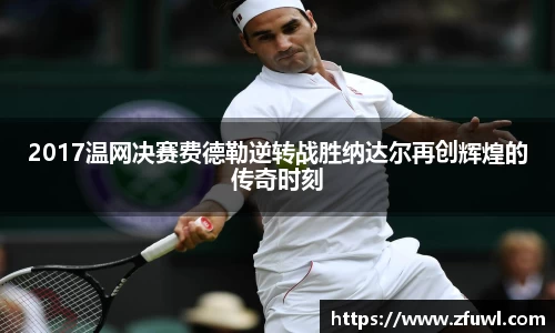 2017温网决赛费德勒逆转战胜纳达尔再创辉煌的传奇时刻