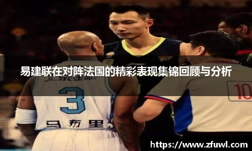 易建联在对阵法国的精彩表现集锦回顾与分析