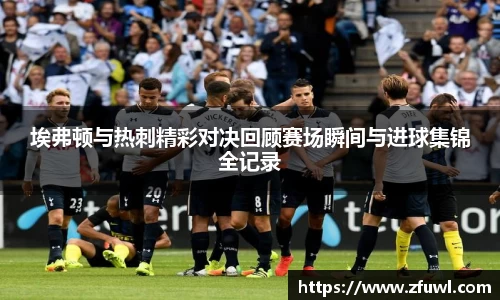 埃弗顿与热刺精彩对决回顾赛场瞬间与进球集锦全记录