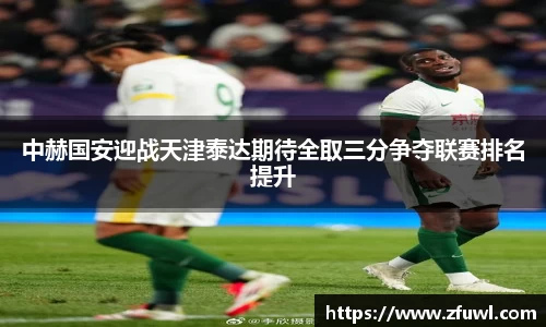 中赫国安迎战天津泰达期待全取三分争夺联赛排名提升