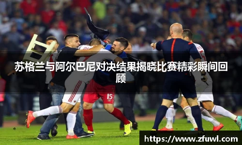 苏格兰与阿尔巴尼对决结果揭晓比赛精彩瞬间回顾