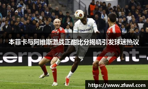 本菲卡与阿维斯激战正酣比分揭晓引发球迷热议