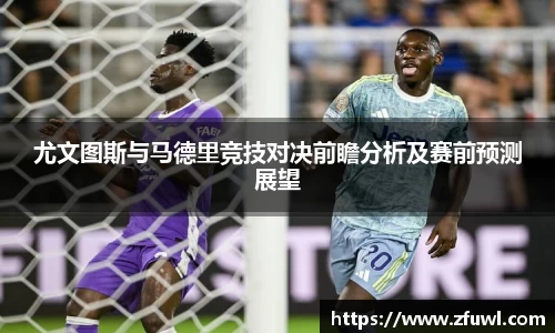 尤文图斯与马德里竞技对决前瞻分析及赛前预测展望