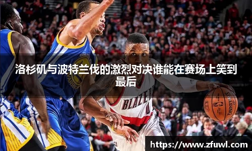 洛杉矶与波特兰伐的激烈对决谁能在赛场上笑到最后