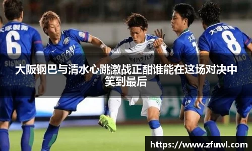 大阪钢巴与清水心跳激战正酣谁能在这场对决中笑到最后
