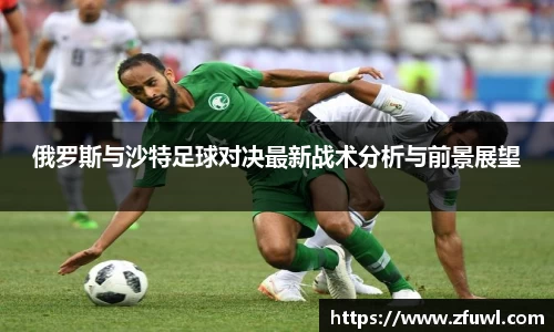 俄罗斯与沙特足球对决最新战术分析与前景展望