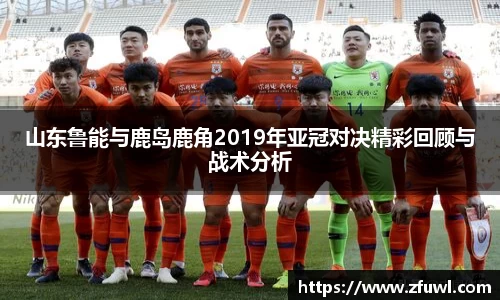 山东鲁能与鹿岛鹿角2019年亚冠对决精彩回顾与战术分析