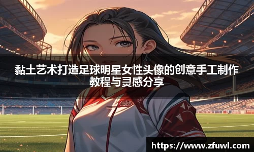 黏土艺术打造足球明星女性头像的创意手工制作教程与灵感分享
