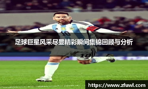 足球巨星风采尽显精彩瞬间集锦回顾与分析