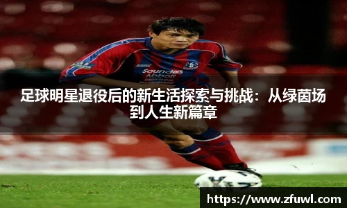 足球明星退役后的新生活探索与挑战：从绿茵场到人生新篇章