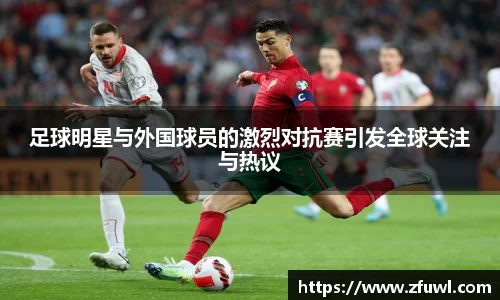 足球明星与外国球员的激烈对抗赛引发全球关注与热议