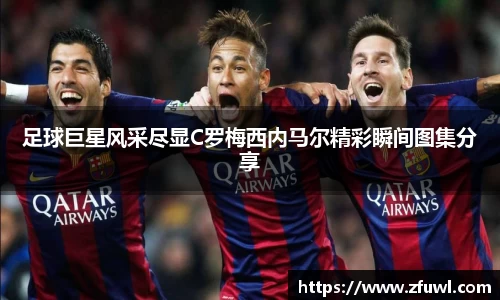 足球巨星风采尽显C罗梅西内马尔精彩瞬间图集分享
