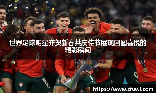 世界足球明星齐贺新春共庆佳节展现团圆喜悦的精彩瞬间