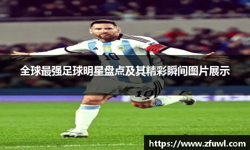 全球最强足球明星盘点及其精彩瞬间图片展示