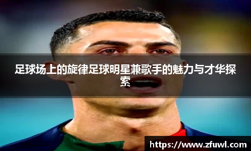 足球场上的旋律足球明星兼歌手的魅力与才华探索