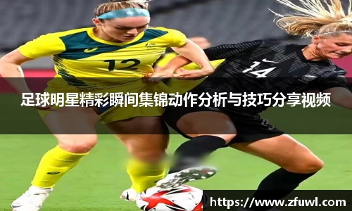 足球明星精彩瞬间集锦动作分析与技巧分享视频